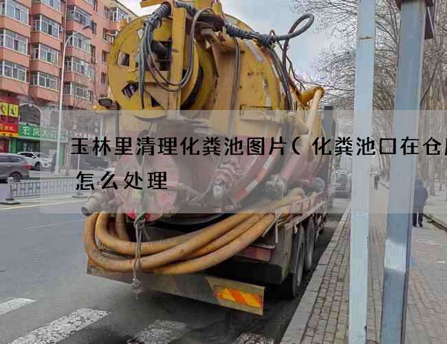 玉林里清理化粪池图片(化粪池口在仓库内怎么处理) 玉林里清理化粪池图片(化粪池口在仓库内怎么处理)