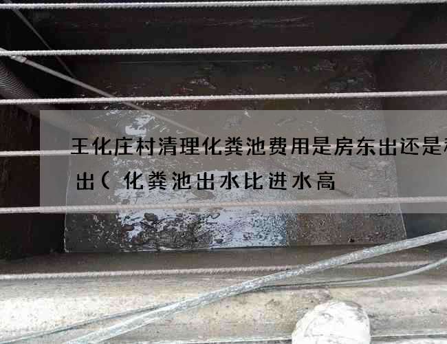 王化庄村清理化粪池费用是房东出还是租客出(化粪池出水比进水高) 王化庄村清理化粪池费用是房东出还是租客出(化粪池出水比进水高)