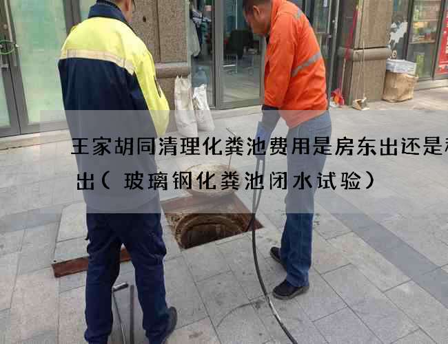 王家胡同清理化粪池费用是房东出还是租客出(玻璃钢化粪池闭水试验)