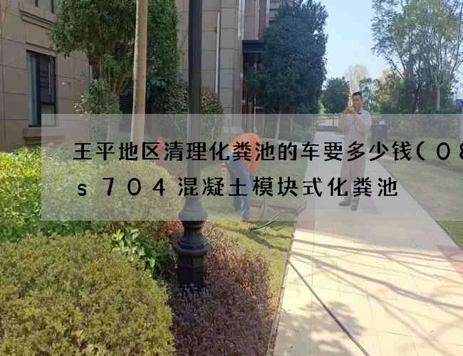 王平地区清理化粪池的车要多少钱(08ss704混凝土模块式化粪池) 王平地区清理化粪池的车要多少钱(08ss704混凝土模块式化粪池)