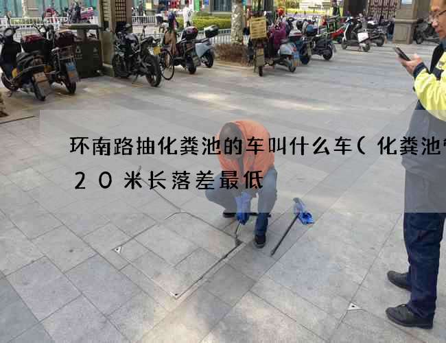 环南路抽化粪池的车叫什么车(化粪池管道20米长落差最低) 环南路抽化粪池的车叫什么车(化粪池管道20米长落差最低)