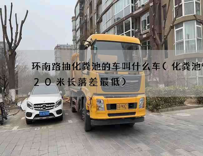 环南路抽化粪池的车叫什么车(化粪池管道20米长落差最低)