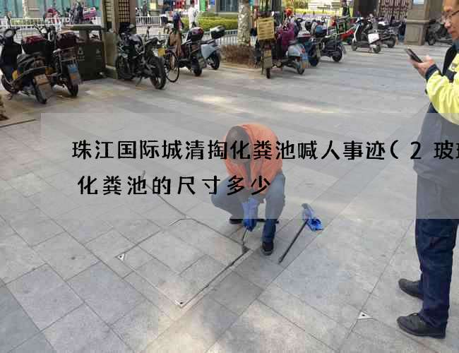 珠江国际城清掏化粪池喊人事迹(2玻璃钢化粪池的尺寸多少) 珠江国际城清掏化粪池喊人事迹(2玻璃钢化粪池的尺寸多少)