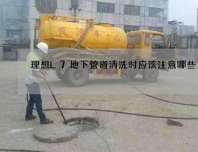 理想L7地下管道清洗时应该注意哪些