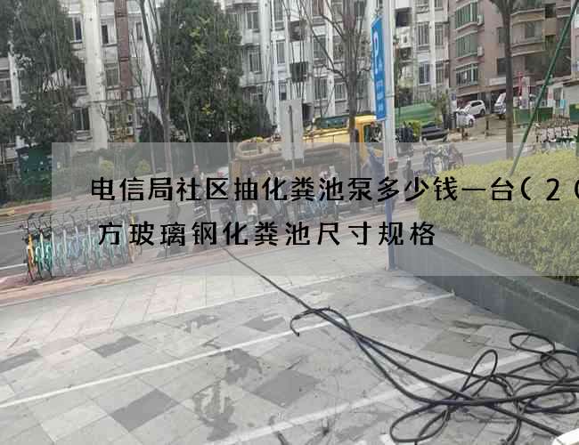 电信局社区抽化粪池泵多少钱一台(20立方玻璃钢化粪池尺寸规格) 电信局社区抽化粪池泵多少钱一台(20立方玻璃钢化粪池尺寸规格)