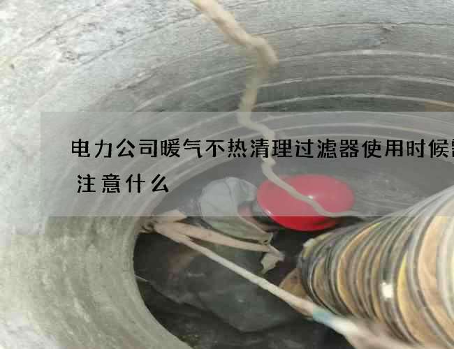电力公司暖气不热清理过滤器使用时候需要注意什么