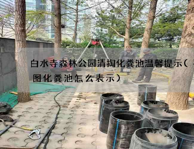 白水寺森林公园清掏化粪池温馨提示(平面图化粪池怎么表示)