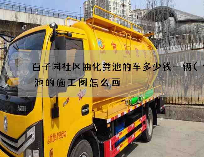 百子园社区抽化粪池的车多少钱一辆(化粪池的施工图怎么画) 百子园社区抽化粪池的车多少钱一辆(化粪池的施工图怎么画)