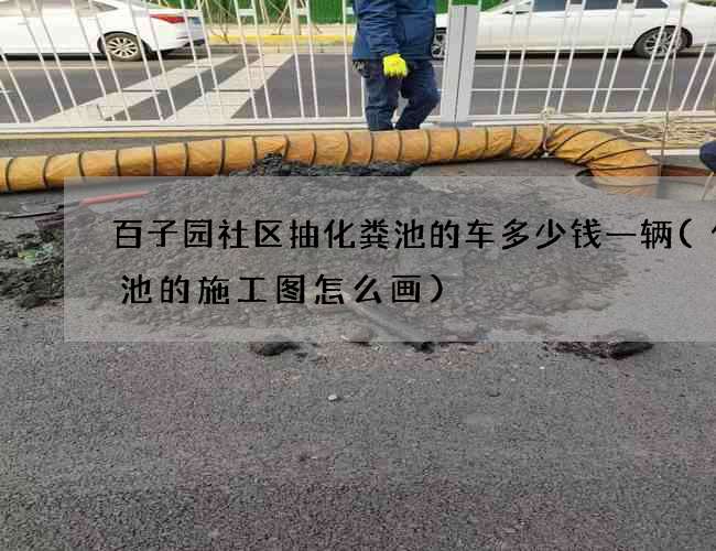 百子园社区抽化粪池的车多少钱一辆(化粪池的施工图怎么画)