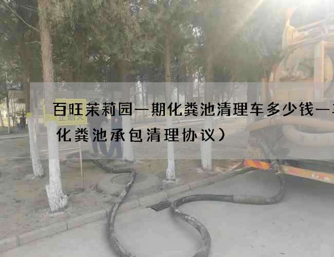 百旺茉莉园一期化粪池清理车多少钱一车(化粪池承包清理协议)