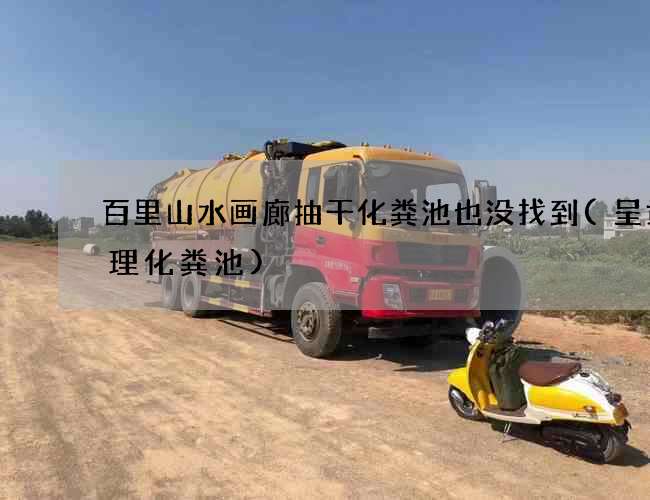 百里山水画廊抽干化粪池也没找到(呈贡清理化粪池)