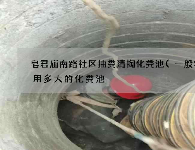 皂君庙南路社区抽粪清掏化粪池(一般农宅用多大的化粪池) 皂君庙南路社区抽粪清掏化粪池(一般农宅用多大的化粪池)