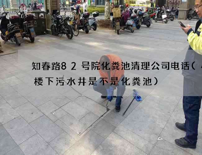 知春路82号院化粪池清理公司电话(小区楼下污水井是不是化粪池)