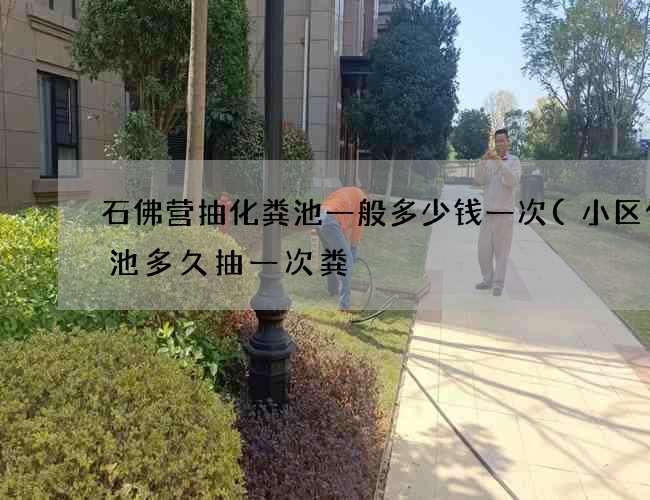 石佛营抽化粪池一般多少钱一次(小区化粪池多久抽一次粪) 石佛营抽化粪池一般多少钱一次(小区化粪池多久抽一次粪)