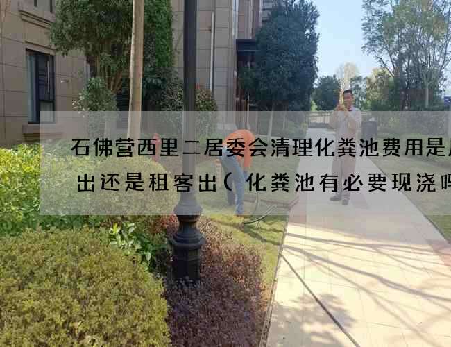 石佛营西里二居委会清理化粪池费用是房东出还是租客出(化粪池有必要现浇吗)