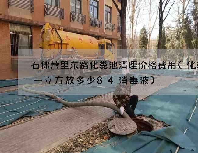 石佛营里东路化粪池清理价格费用(化粪池一立方放多少84消毒液)