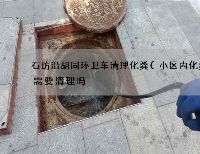 石坊沿胡同环卫车清理化粪(小区内化粪池需要清理吗) 石坊沿胡同环卫车清理化粪(小区内化粪池需要清理吗)