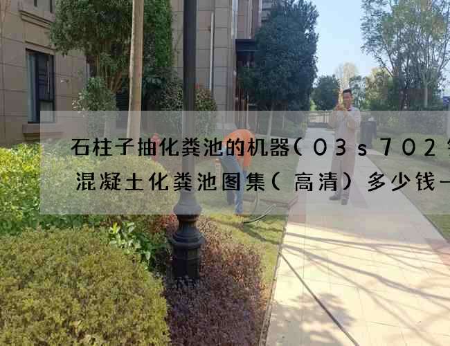 石柱子抽化粪池的机器(03s702钢筋混凝土化粪池图集(高清)多少钱一方)
