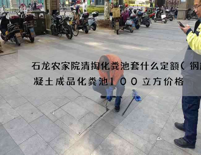 石龙农家院清掏化粪池套什么定额(钢筋混凝土成品化粪池100立方价格) 石龙农家院清掏化粪池套什么定额(钢筋混凝土成品化粪池100立方价格)