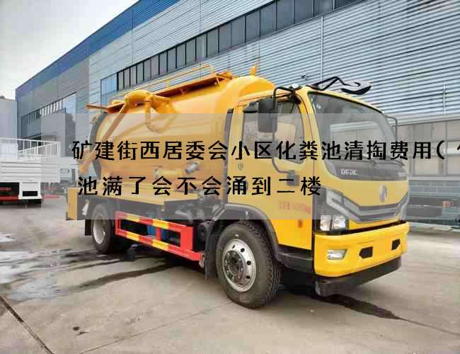 矿建街西居委会小区化粪池清掏费用(化粪池满了会不会涌到二楼) 矿建街西居委会小区化粪池清掏费用(化粪池满了会不会涌到二楼)
