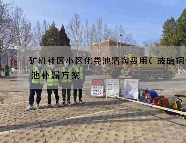 矿机社区小区化粪池清掏费用(玻璃钢化粪池补漏方案) 矿机社区小区化粪池清掏费用(玻璃钢化粪池补漏方案)