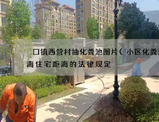 硲口镇西营村抽化粪池图片(小区化粪池距离住宅距离的法律规定) 硲口镇西营村抽化粪池图片(小区化粪池距离住宅距离的法律规定)