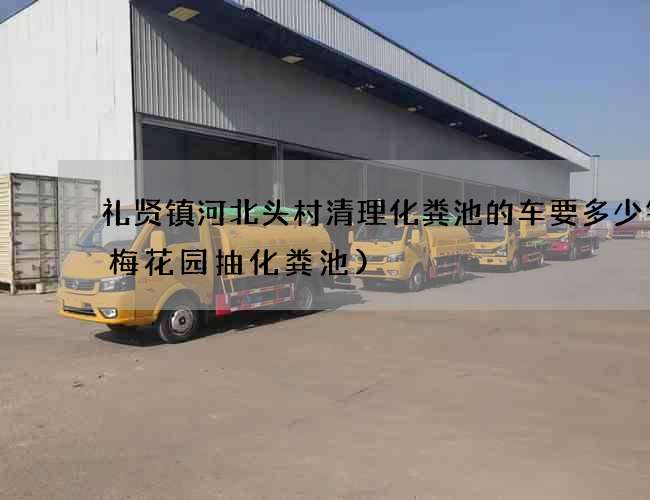 礼贤镇河北头村清理化粪池的车要多少钱(梅花园抽化粪池)