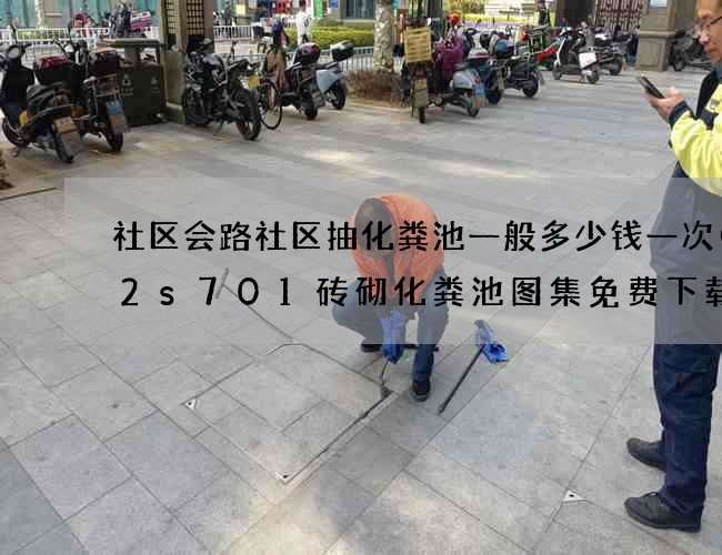 社区会路社区抽化粪池一般多少钱一次(02s701砖砌化粪池图集免费下载) 社区会路社区抽化粪池一般多少钱一次(02s701砖砌化粪池图集免费下载)