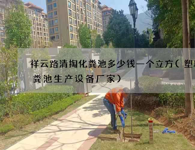 祥云路清掏化粪池多少钱一个立方(塑料化粪池生产设备厂家)