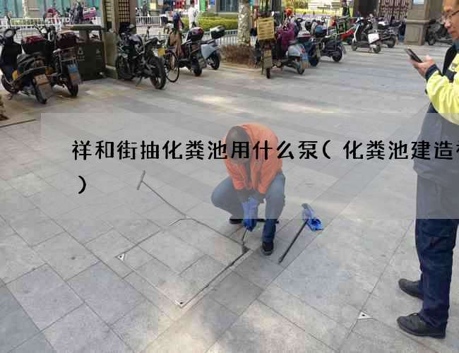 祥和街抽化粪池用什么泵(化粪池建造视频)