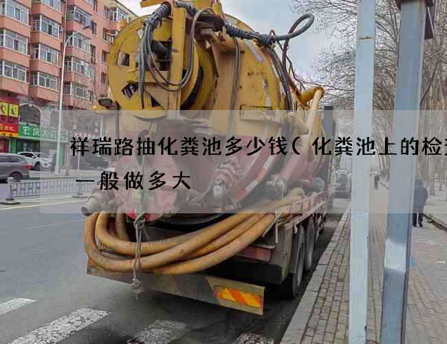 祥瑞路抽化粪池多少钱(化粪池上的检查井一般做多大) 祥瑞路抽化粪池多少钱(化粪池上的检查井一般做多大)