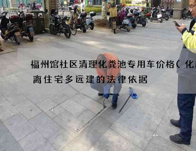 福州馆社区清理化粪池专用车价格(化粪池离住宅多远建的法律依据) 福州馆社区清理化粪池专用车价格(化粪池离住宅多远建的法律依据)