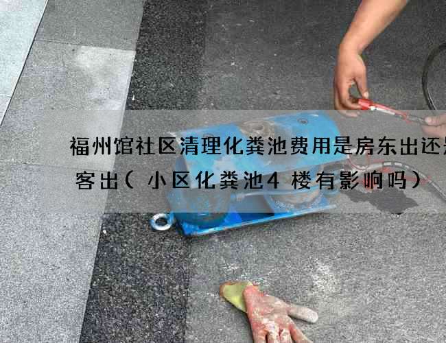 福州馆社区清理化粪池费用是房东出还是租客出(小区化粪池4楼有影响吗)