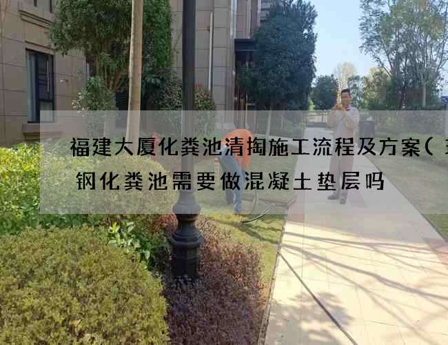 福建大厦化粪池清掏施工流程及方案(玻璃钢化粪池需要做混凝土垫层吗) 福建大厦化粪池清掏施工流程及方案(玻璃钢化粪池需要做混凝土垫层吗)