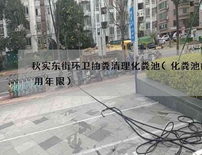 秋实东街环卫抽粪清理化粪池(化粪池的使用年限)