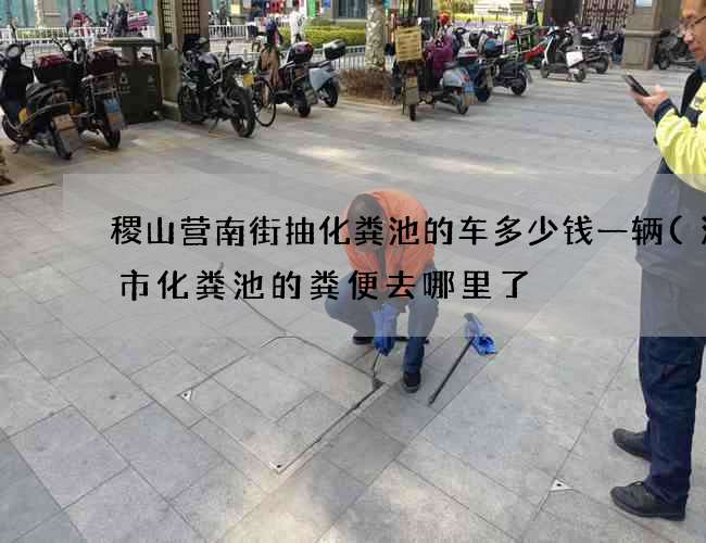 稷山营南街抽化粪池的车多少钱一辆(济宁市化粪池的粪便去哪里了) 稷山营南街抽化粪池的车多少钱一辆(济宁市化粪池的粪便去哪里了)