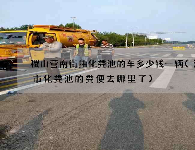 稷山营南街抽化粪池的车多少钱一辆(济宁市化粪池的粪便去哪里了)