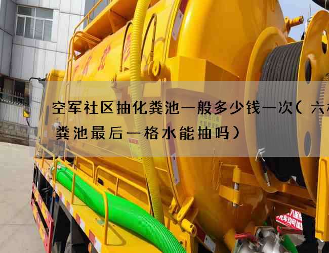 空军社区抽化粪池一般多少钱一次(六格化粪池最后一格水能抽吗)