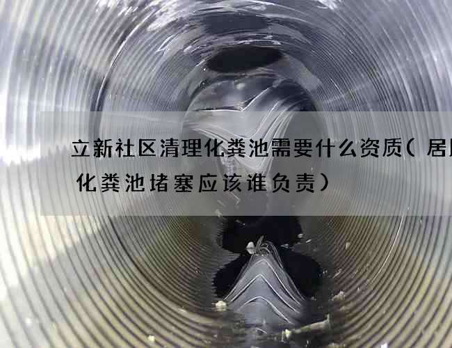 立新社区清理化粪池需要什么资质(居民楼化粪池堵塞应该谁负责)