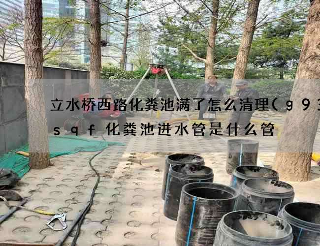 立水桥西路化粪池满了怎么清理(g930sqf化粪池进水管是什么管) 立水桥西路化粪池满了怎么清理(g930sqf化粪池进水管是什么管)