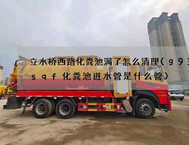 立水桥西路化粪池满了怎么清理(g930sqf化粪池进水管是什么管)