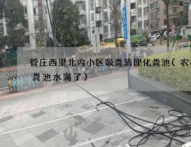管庄西里北内小区吸粪清理化粪池(农村化粪池水满了)