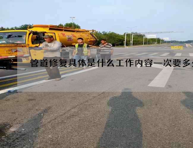 管道修复具体是什么工作内容一次要多少钱