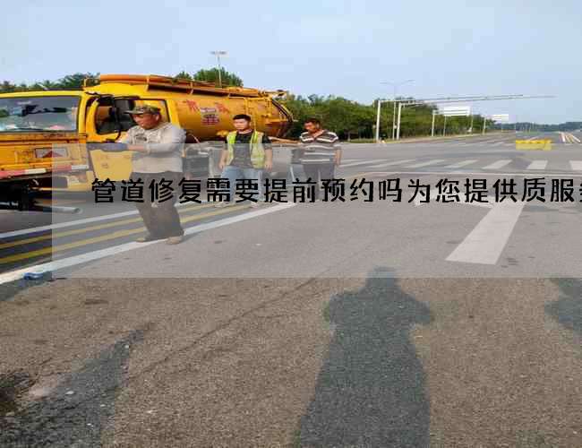 管道修复需要提前预约吗为您提供质服务