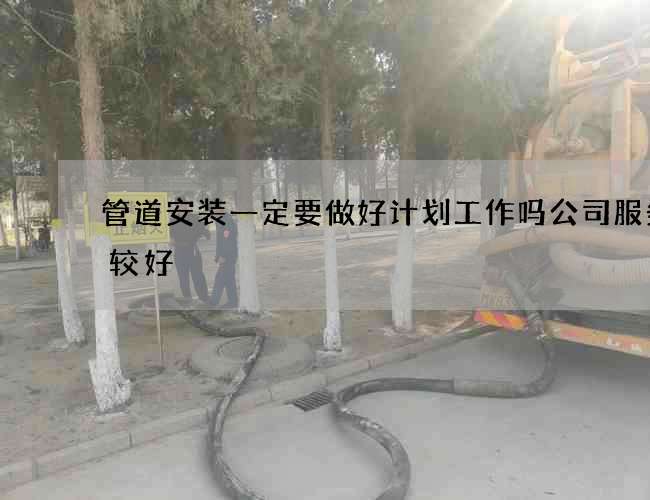 管道安装一定要做好计划工作吗公司服务比较好