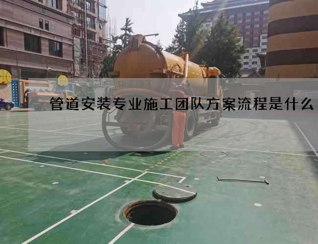 管道安装专业施工团队方案流程是什么