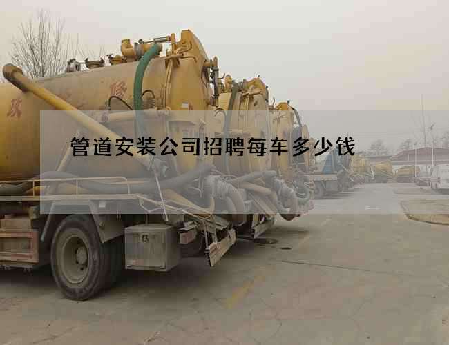 管道安装公司招聘每车多少钱