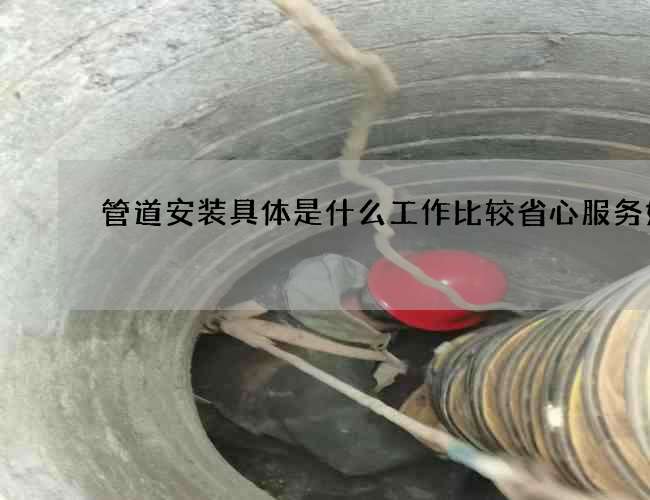 管道安装具体是什么工作比较省心服务好