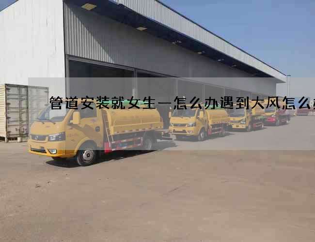 管道安装就女生一怎么办遇到大风怎么办