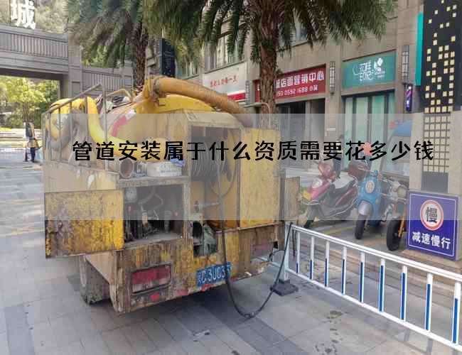 管道安装属于什么资质需要花多少钱
